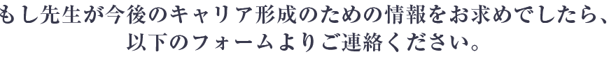 もし先生が今後のキャリア形成のための情報をお求めでしたら、以下のフォームよりご連絡ください。