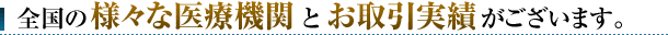 全国の様々な医療機関とお取引実績がございます。