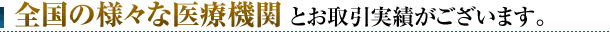 全国の様々な医療機関とお取引実績がございます。