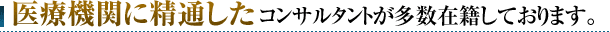 医療機関に精通したコンサルタントが多数在籍しております。