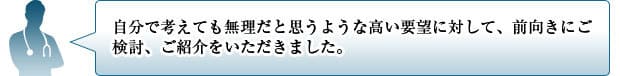 自分で考えても無理だと思うような高い要望に対して、前向きにご検討、ご紹介をいただきました。