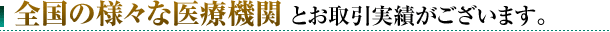 全国の様々な医療機関とお取引実績がございます。