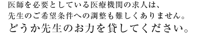 医師を必要としている医療機関の求人は、先生のご希望条件への調整も難しくありません。どうか先生のお力を貸してください。