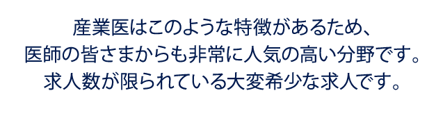 産業医はこのような特徴があるため、医師の皆さまからも非常に人気の高い分野です。求人数が限られている大変希少な求人です。