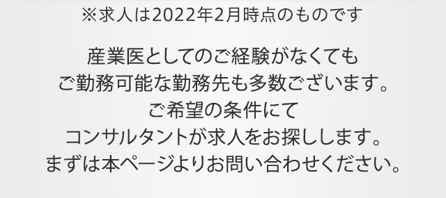 産業医としてのご経験がなくてもご勤務可能な勤務先も多数ございます。ご希望の条件にてコンサルタントが求人をお探しします。まずは本ページよりお問い合わせください。