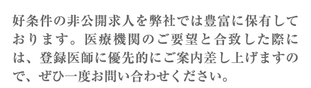 好条件の非公開求人を弊社では豊富に保有しております。医療機関のご要望と合致した際には、登録医師に優先的にご案内差し上げますので、ぜひ一度お問い合わせください。