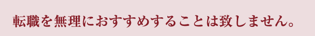 転職を無理におすすめすることは致しません。
