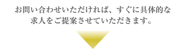 お問い合わせいただければ、すぐに具体的な求人をご提案させていただきます。